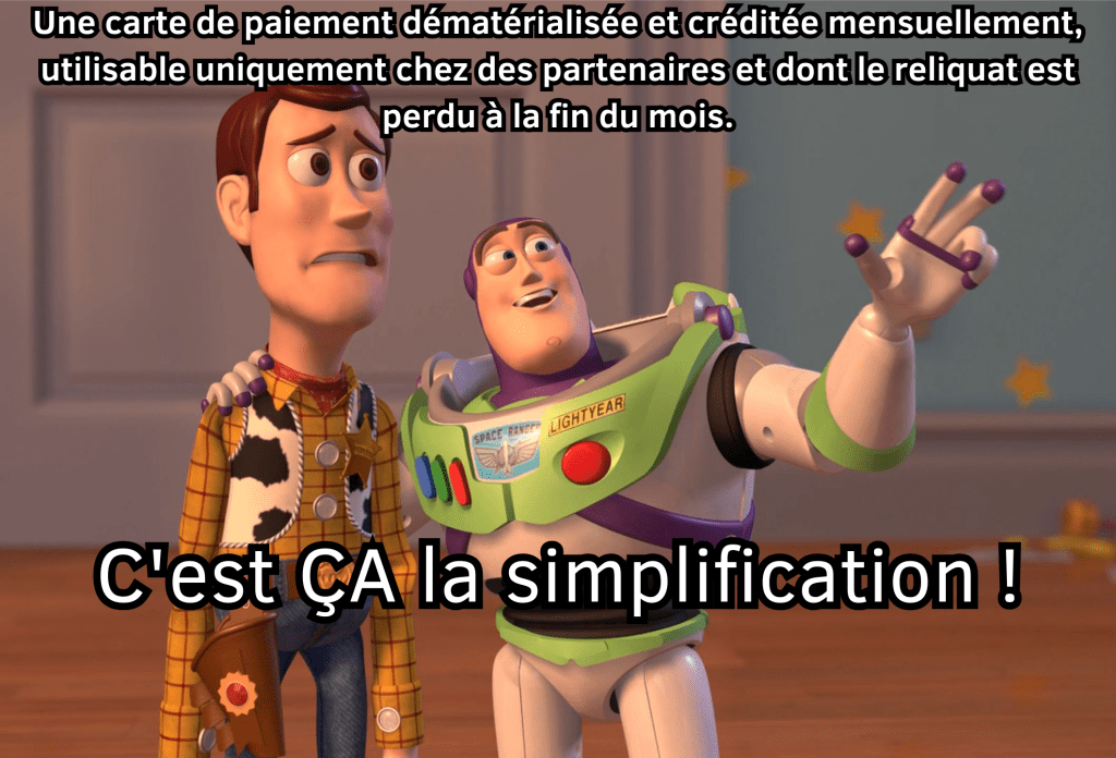 Meme : buzz l'éclair dit à woody (désemparé) "Une carte de paiement dématérialisée et créditée mensuellement, utilisable uniquement chez dezs partenaires et cont le reliquat est perdu à la fin du mois. C'est ÇA la simplification !"